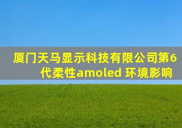 厦门天马显示科技有限公司第6代柔性amoled 环境影响